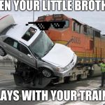 disaster train | WHEN YOUR LITTLE BROTHER; PLAYS WITH YOUR TRAINS | image tagged in disaster train | made w/ Imgflip meme maker
