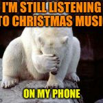 Polar bear facepalm | I'M STILL LISTENING TO CHRISTMAS MUSIC; ON MY PHONE | image tagged in polar bear facepalm | made w/ Imgflip meme maker