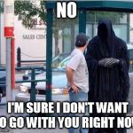 Grim reaper  | NO; I'M SURE I DON'T WANT TO GO WITH YOU RIGHT NOW | image tagged in grim reaper | made w/ Imgflip meme maker