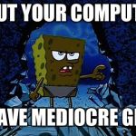 Parents said... | SHUT YOUR COMPUTER; YOU HAVE MEDIOCRE GRADES | image tagged in spongebob mediocre clarinet player,parents,grades,bad grades,spongebob | made w/ Imgflip meme maker