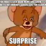 Me IRL | WHEN YOU MAKE A SICK DANK MEME AND SHOW IT TO YOUR NORMIE CLASSMATES BUT NOBODY LAUGHS COS YOU SLAUGHTERED THEM ALL; SURPRISE | image tagged in wtf mouse | made w/ Imgflip meme maker