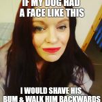 Ugly Brunette with Red Lipstick | IF MY DOG HAD A FACE LIKE THIS; I WOULD SHAVE HIS BUM & WALK HIM BACKWARDS | image tagged in ugly brunette with red lipstick | made w/ Imgflip meme maker