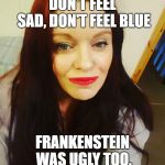 Ugly Brunette with Red Lipstick | DON'T FEEL SAD, DON'T FEEL BLUE; FRANKENSTEIN WAS UGLY TOO. | image tagged in ugly brunette with red lipstick | made w/ Imgflip meme maker