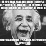 einstien laugh | IF YOU HAVE READ THE DEFINITION OF A MEME YOU WILL REALIZE THE THE FORMULA LISTED BELOW ACCOUNTS FOR THE MAJORITY OF MEME READERS; SOPHISTICATION/COMPLEXITY+SATIRE-SELFWARENESS=ZERO UPVOTES | image tagged in einstien laugh | made w/ Imgflip meme maker