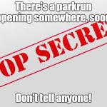 Top Secret | There's a parkrun opening somewhere, soon. Don't tell anyone! | image tagged in top secret | made w/ Imgflip meme maker