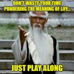 Just As You Would With Any Game | DON'T WASTE YOUR TIME PONDERING THE MEANING OF LIFE... JUST PLAY ALONG | image tagged in asian old wise man,meaning of life,play the game,memes | made w/ Imgflip meme maker