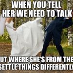 Angry Bride | WHEN YOU TELL HER WE NEED TO TALK BUT WHERE SHE’S FROM THEY SETTLE THINGS DIFFERENTLY | image tagged in memes,angry bride | made w/ Imgflip meme maker