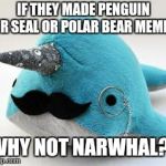 ? | IF THEY MADE PENGUIN OR SEAL OR POLAR BEAR MEMES; WHY NOT NARWHAL? | image tagged in narwhal,memes | made w/ Imgflip meme maker