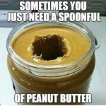 Peanut Butter hole | SOMETIMES YOU JUST NEED A SPOONFUL; OF PEANUT BUTTER | image tagged in peanut butter hole | made w/ Imgflip meme maker