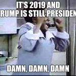 Good Times | IT'S 2019 AND TRUMP IS STILL PRESIDENT; DAMN, DAMN, DAMN | image tagged in good times | made w/ Imgflip meme maker
