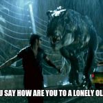 jurassic park trex | WHEN YOU SAY HOW ARE YOU TO A LONELY OLD PERSON | image tagged in jurassic park trex | made w/ Imgflip meme maker