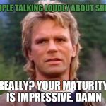 MacGyver | *PEOPLE TALKING LOUDLY ABOUT SHIT*; REALLY? YOUR MATURITY IS IMPRESSIVE. DAMN | image tagged in macgyver | made w/ Imgflip meme maker