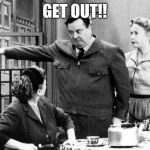 Honeymooners_2 | GET OUT!! | image tagged in honeymooners_2 | made w/ Imgflip meme maker