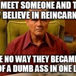 Dumb Ass | EVER MEET SOMEONE AND THINK "I NOW BELIEVE IN REINCARNATION"; 'CAUSE NO WAY THEY BECAME THAT MUCH OF A DUMB ASS IN ONE LIFETIME | image tagged in red forman dumbass | made w/ Imgflip meme maker
