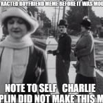 Charlie Chaplin  | THE DISTRACTED BOYFRIEND MEME BEFORE IT WAS MODERNIZED; NOTE TO SELF   CHARLIE CHAPLIN DID NOT MAKE THIS MEME | image tagged in charlie chaplin | made w/ Imgflip meme maker