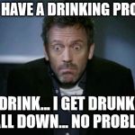 SHRUG | I DON'T HAVE A DRINKING PROBLEM... I DRINK... I GET DRUNK... I FALL DOWN... NO PROBLEM! | image tagged in shrug | made w/ Imgflip meme maker