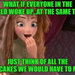 Chew On That For A While | WHAT IF EVERYONE IN THE WORLD WOKE UP...AT THE SAME TIME... JUST THINK OF ALL THE PANCAKES WE WOULD HAVE TO MAKE | image tagged in coronation day anna waking up,pancakes,enlightenment,memes | made w/ Imgflip meme maker