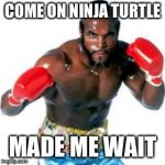 Clubber Lang made me wait | COME ON NINJA TURTLE; MADE ME WAIT | image tagged in clubber lang made me wait | made w/ Imgflip meme maker