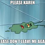 Run Over Plankton | PLEASE KAREN; PLEASE DON'T LEAVE ME AGAIN | image tagged in run over plankton | made w/ Imgflip meme maker