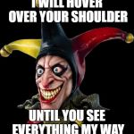 Jester clown man | I WILL HOVER OVER YOUR SHOULDER; UNTIL YOU SEE EVERYTHING MY WAY | image tagged in jester clown man | made w/ Imgflip meme maker