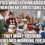 Santa's Elves | THIS WHAT I THINK ABOUT WHEN I HEAR CHRISTIANS SAY; THEY WANT TO SPEND THEIR LIVES WORKING FOR GOD | image tagged in santa's elves | made w/ Imgflip meme maker