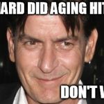 charlie sheen | HOW HARD DID AGING HIT YOU? DON'T WORRY | image tagged in charlie sheen | made w/ Imgflip meme maker