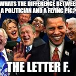 Politicians Laughing | WHATS THE DIFFERENCE BETWEEN A POLITICIAN AND A FLYING PIG? THE LETTER F. | image tagged in politicians laughing | made w/ Imgflip meme maker