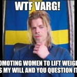 WTF Varg | WTF VARG! PROMOTING WOMEN TO LIFT WEIGHTS IS MY WILL AND YOU QUESTION IT! | image tagged in wtf varg | made w/ Imgflip meme maker