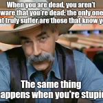 Sam Elliott | When you are dead, you aren't aware that you're dead; the only ones that truly suffer are those that know you. The same thing happens when you're stupid. | image tagged in sam elliott,humor | made w/ Imgflip meme maker