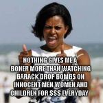 Michelle Obama Approves | NOTHING GIVES ME A BONER MORE THAN WATCHING BARACK DROP BOMBS ON INNOCENT MEN WOMEN AND CHILDREN FOR $$$ EVERYDAY | image tagged in michelle obama approves | made w/ Imgflip meme maker