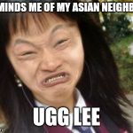 ugly chinese | REMINDS ME OF MY ASIAN NEIGHBOR; UGG LEE | image tagged in ugly chinese | made w/ Imgflip meme maker