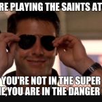 Danger zone | YOU ARE PLAYING THE SAINTS AT HOME; YOU'RE NOT IN THE SUPER DOME,YOU ARE IN THE DANGER ZONE | image tagged in danger zone | made w/ Imgflip meme maker