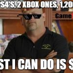 PawnStars | THREE PS4'S, 2 XBOX ONES, 1,200 GAME? BEST I CAN DO IS $22 | image tagged in pawnstars | made w/ Imgflip meme maker