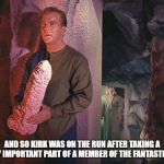Kirk Rock | AND SO KIRK WAS ON THE RUN AFTER TAKING A VERY IMPORTANT PART OF A MEMBER OF THE FANTASTIC 4.... | image tagged in kirk rock | made w/ Imgflip meme maker