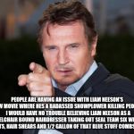 Liam neeson point | PEOPLE ARE HAVING AN ISSUE WITH LIAM NEESON'S NEW MOVIE WHERE HES A BADASSED SNOWPLOWER KILLING PEOPLE.  I WOULD HAVE NO TROUBLE BELIEVING LIAM NEESON AS A WHEELCHAIR BOUND HAIRDRESSER TAKING OUT SEAL TEAM SIX WITH 12 BULLETS, HAIR SHEARS AND 1/2 GALLON OF THAT BLUE STUFF COMBS GO IN. | image tagged in liam neeson point | made w/ Imgflip meme maker