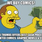 Comic Book Guy take my money | WE BUY COMICS! NUMB THUMBS OFFERS BEST CASH PRICES FOR YOUR UNWANTED COMICS, GRAPHIC NOVELS & COLLECTABLES | image tagged in comic book guy take my money | made w/ Imgflip meme maker