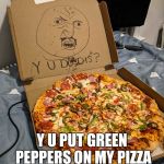 Y U Do Dis Pizza | Y U PUT GREEN PEPPERS ON MY PIZZA | image tagged in y u do dis pizza,pizza,y u do dis,y u no,y u no guy,why u no | made w/ Imgflip meme maker