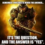 Doom Guy | REMEMBER, VIOLENCE IS NEVER THE ANSWER... IT'S THE QUESTION, AND THE ANSWER IS "YES". | image tagged in doom guy | made w/ Imgflip meme maker