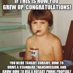 Kid with beer | IF THIS IS HOW YOU GREW UP, CONGRATULATIONS! YOU WERE TAUGHT CURSIVE, HOW TO DRIVE A STANDARD TRANSMISSION, AND KNOW HOW TO USE A ROTARY PHONE PROPERLY | image tagged in kid with beer | made w/ Imgflip meme maker