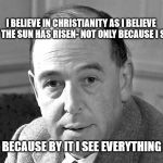 C.S. Lewis | I BELIEVE IN CHRISTIANITY AS I BELIEVE THAT THE SUN HAS RISEN- NOT ONLY BECAUSE I SEE IT, BUT BECAUSE BY IT I SEE EVERYTHING ELSE | image tagged in cs lewis | made w/ Imgflip meme maker