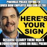 Here's Your Sign, with a sign | PINEVILLE POLICE TRYING TO DISCOVER HOW EMPLOYEE HAD GUN AT THE MALL; BECAUSE CLEARLY THERE WAS A SIGN FORBIDDING GUNS ON MALL PREMISES | image tagged in here's your sign with a sign | made w/ Imgflip meme maker