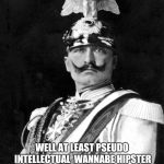 Kaiser Wilhelm | WELL AT LEAST PSEUDO INTELLECTUAL 
WANNABE HIPSTER MILLENIALS ARE ATTEMPTING  A  REVIVAL OF OUR AWESOME STASHES | image tagged in kaiser wilhelm | made w/ Imgflip meme maker