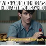 I Haven't Programmed That Path Yet | WHEN YOUR FRIEND SAYS NO U AFTER YOU SAY NO U | image tagged in i haven't programmed that path yet | made w/ Imgflip meme maker