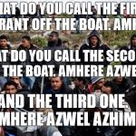 Boat Immigrants | WHAT DO YOU CALL THE FIRST MIGRANT OFF THE BOAT. AMHERE. WHAT DO YOU CALL THE SECOND OFF THE BOAT. AMHERE AZWEL. AND THE THIRD ONE. AMHERE AZWEL AZHIM | image tagged in immigrants,refugees | made w/ Imgflip meme maker