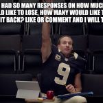 Drew Brees Has The Answer | SINCE WE HAD SO MANY RESPONSES ON HOW MUCH WEIGHT WE WOULD LIKE TO LOSE, HOW MANY WOULD LIKE TO LOSE IT AND NOT GAIN IT BACK? LIKE OR COMMENT AND I WILL TELL YOU HOW!! | image tagged in drew brees has the answer | made w/ Imgflip meme maker