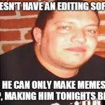 Sal | SAL DOESN'T HAVE AN EDITING SOFTWARE; SO HE CAN ONLY MAKE MEMES IN IMGFLIP, MAKING HIM TONIGHTS BIG LOSER | image tagged in sal | made w/ Imgflip meme maker