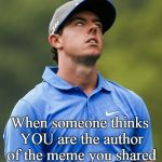 Eye Roll | When someone thinks YOU are the author of the meme you shared | image tagged in golf eye roll,meme share,seriously | made w/ Imgflip meme maker