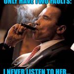 arnold cigar | MY WIFE SAYS I ONLY HAVE TWO FAULTS:; I NEVER LISTEN TO HER...      AND SOMETHING ELSE. | image tagged in arnold cigar | made w/ Imgflip meme maker