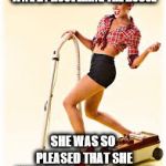 vacuum | I THOUGHT I'D HELP THE WIFE BY HOOVERING THE HOUSE; SHE WAS SO PLEASED THAT SHE IMMEDIATELY DID IT AGAIN | image tagged in vacuum | made w/ Imgflip meme maker