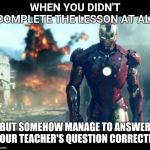 iron man | WHEN YOU DIDN'T COMPLETE THE LESSON AT ALL; BUT SOMEHOW MANAGE TO ANSWER YOUR TEACHER'S QUESTION CORRECTLY | image tagged in iron man | made w/ Imgflip meme maker